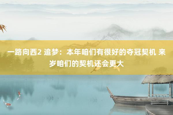 一路向西2 追梦：本年咱们有很好的夺冠契机 来岁咱们的契机还会更大