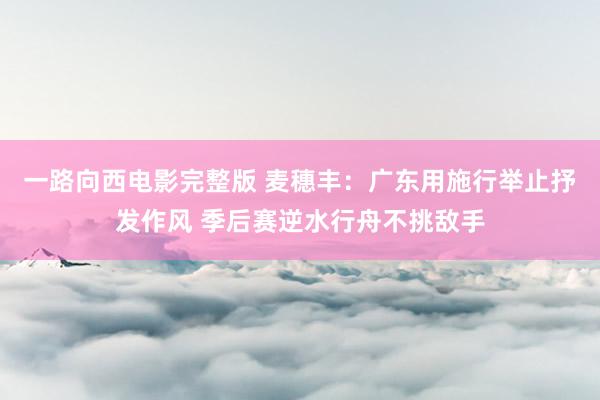 一路向西电影完整版 麦穗丰：广东用施行举止抒发作风 季后赛逆水行舟不挑敌手