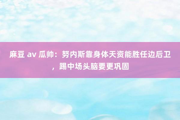 麻豆 av 瓜帅：努内斯靠身体天资能胜任边后卫，踢中场头脑要更巩固