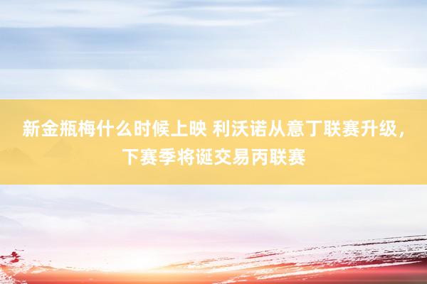 新金瓶梅什么时候上映 利沃诺从意丁联赛升级，下赛季将诞交易丙联赛