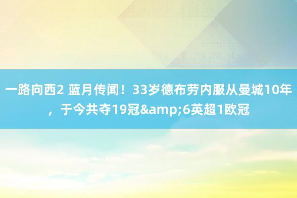 一路向西2 蓝月传闻！33岁德布劳内服从曼城10年，于今共夺19冠&6英超1欧冠