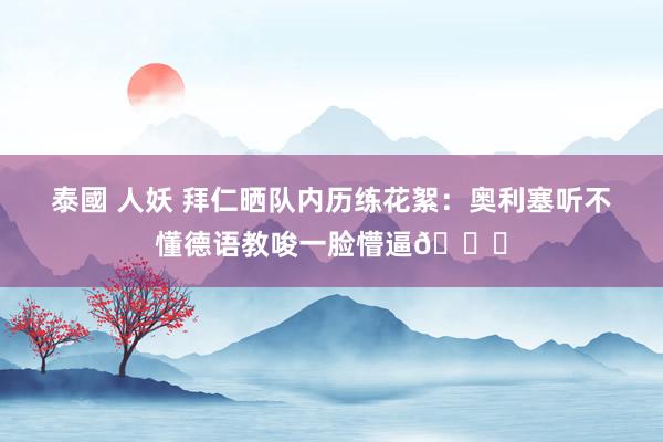 泰國 人妖 拜仁晒队内历练花絮：奥利塞听不懂德语教唆一脸懵逼😂
