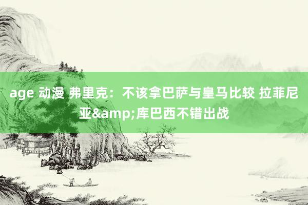 age 动漫 弗里克：不该拿巴萨与皇马比较 拉菲尼亚&库巴西不错出战